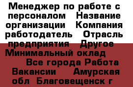 Менеджер по работе с персоналом › Название организации ­ Компания-работодатель › Отрасль предприятия ­ Другое › Минимальный оклад ­ 26 000 - Все города Работа » Вакансии   . Амурская обл.,Благовещенск г.